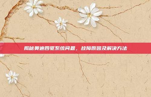 揭秘奥迪四驱系统问题，故障原因及解决方法