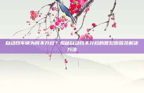 自动挡车辆为何不升档？揭秘自动挡不升档的常见原因及解决方法