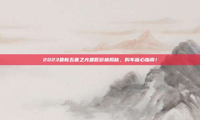 2023最新五菱之光最低价格揭秘，购车省心指南！