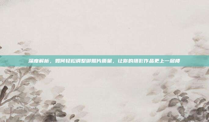 深度解析，如何轻松调整御照片质量，让你的摄影作品更上一层楼
