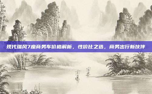 现代瑞风7座商务车价格解析，性价比之选，商务出行新伙伴
