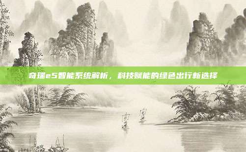 奇瑞e5智能系统解析，科技赋能的绿色出行新选择