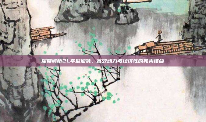 深度解析2L车型油耗，高效动力与经济性的完美结合