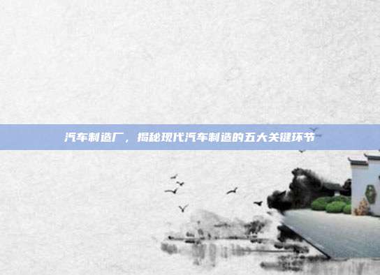 汽车制造厂，揭秘现代汽车制造的五大关键环节