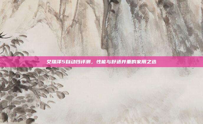 艾瑞泽5自动挡评测，性能与舒适并重的家用之选