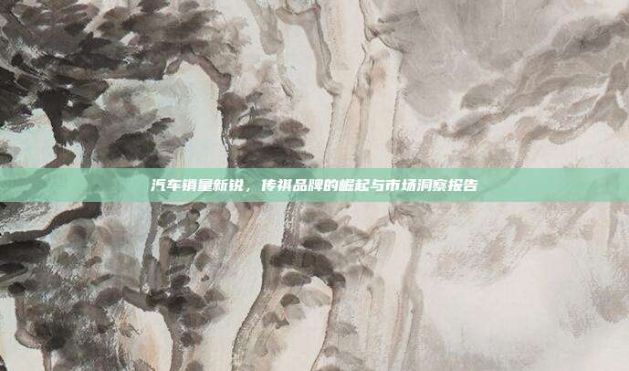 汽车销量新锐，传祺品牌的崛起与市场洞察报告