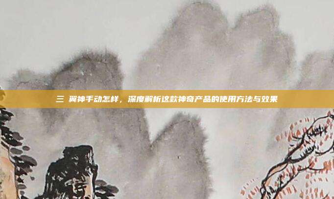 三夌翼神手动怎样，深度解析这款神奇产品的使用方法与效果