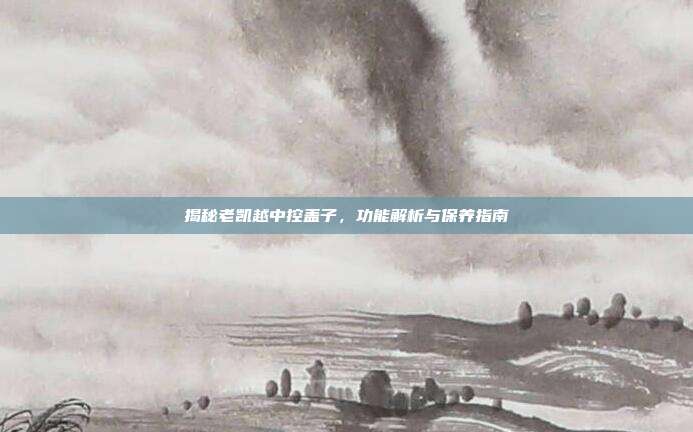揭秘老凯越中控盖子，功能解析与保养指南