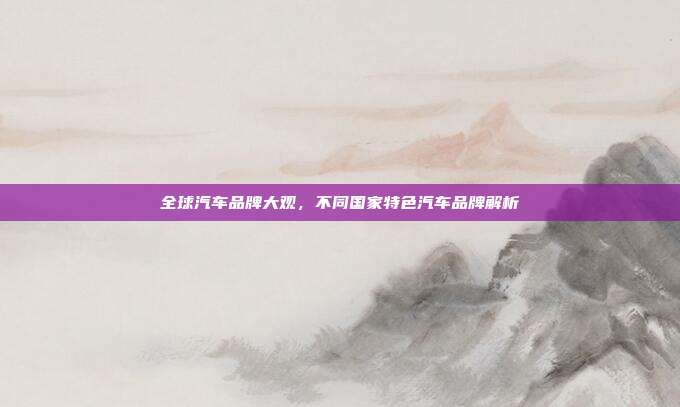 全球汽车品牌大观，不同国家特色汽车品牌解析