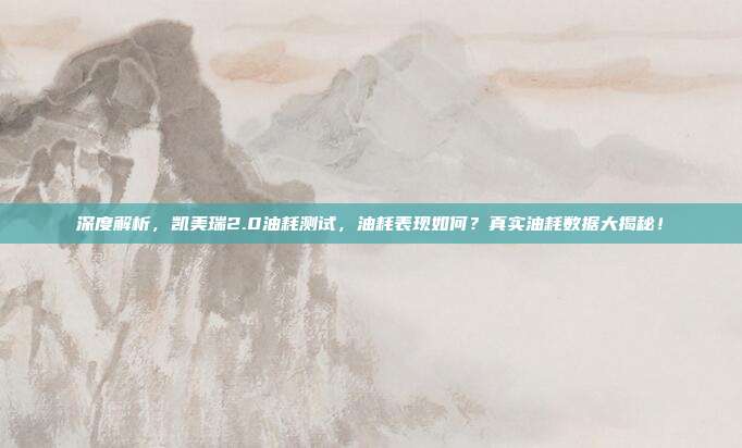 深度解析，凯美瑞2.0油耗测试，油耗表现如何？真实油耗数据大揭秘！