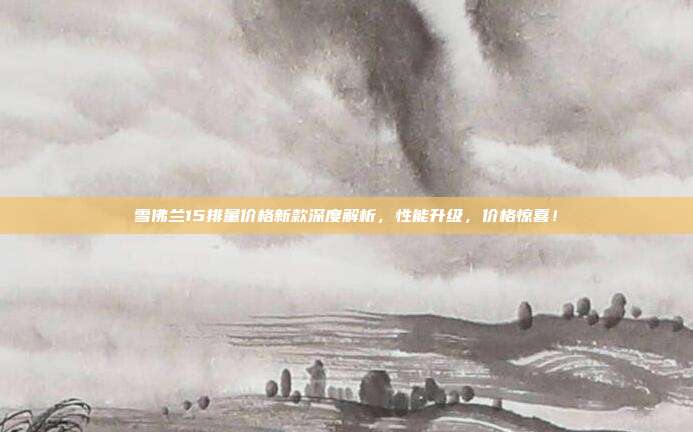 雪佛兰15排量价格新款深度解析，性能升级，价格惊喜！
