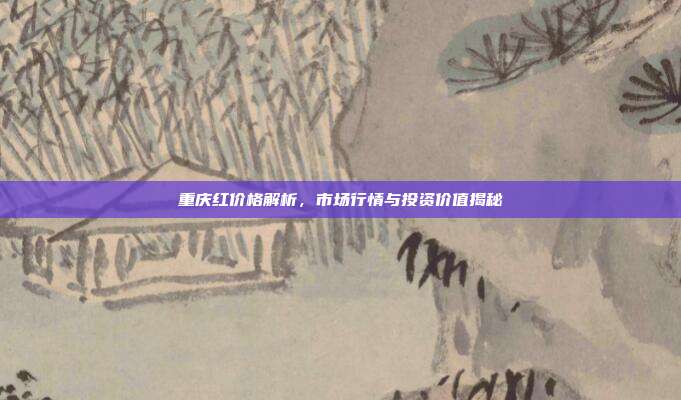 重庆红价格解析，市场行情与投资价值揭秘