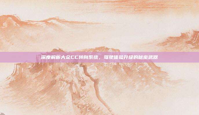 深度解析大众CC转向系统，驾驶体验升级的秘密武器