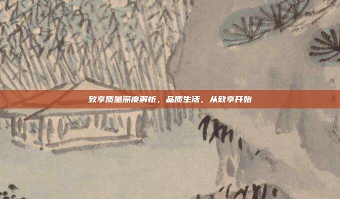 致享质量深度解析，品质生活，从致享开始