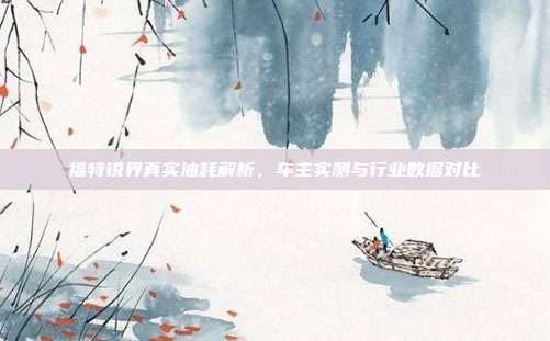 福特锐界真实油耗解析，车主实测与行业数据对比
