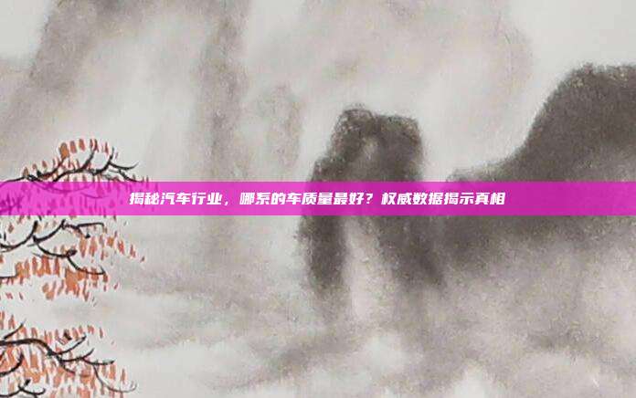 揭秘汽车行业，哪系的车质量最好？权威数据揭示真相