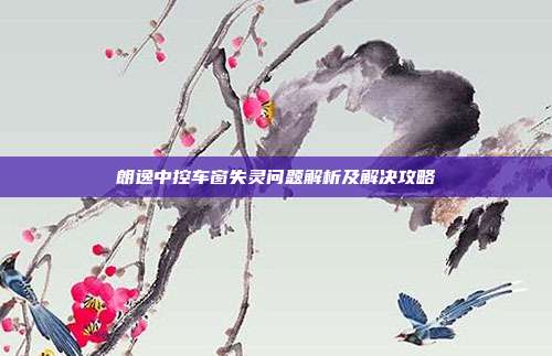朗逸中控车窗失灵问题解析及解决攻略