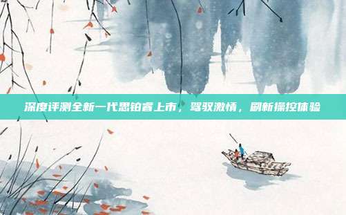 深度评测全新一代思铂睿上市，驾驭激情，刷新操控体验