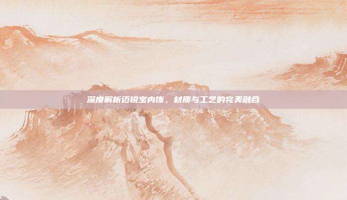 深度解析迈锐宝内饰，材质与工艺的完美融合