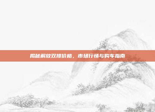 揭秘解放双排价格，市场行情与购车指南