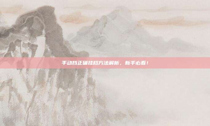 手动挡正确挂档方法解析，新手必看！