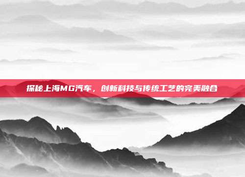 探秘上海MG汽车，创新科技与传统工艺的完美融合