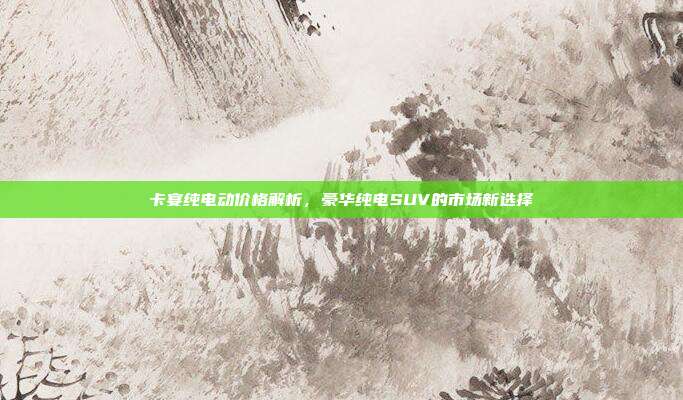 卡宴纯电动价格解析，豪华纯电SUV的市场新选择