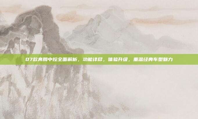 07款奔腾中控全面解析，功能详尽，体验升级，重温经典车型魅力