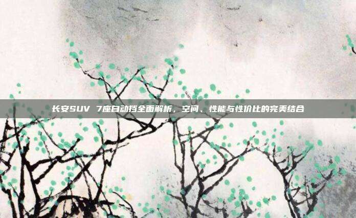 长安SUV 7座自动挡全面解析，空间、性能与性价比的完美结合