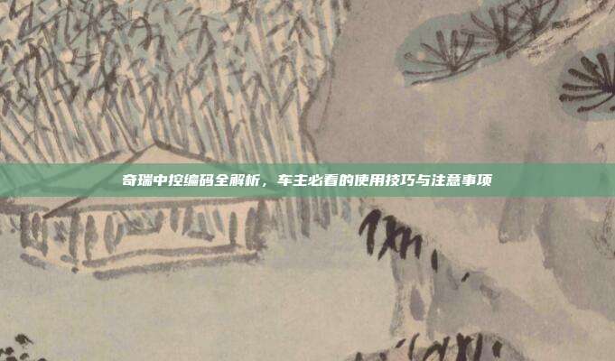 奇瑞中控编码全解析，车主必看的使用技巧与注意事项