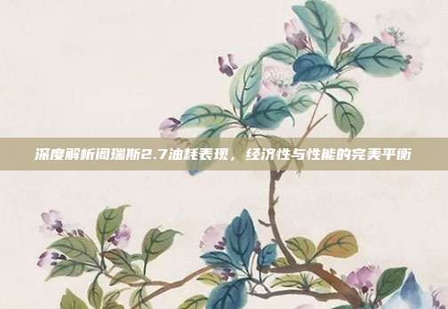 深度解析阁瑞斯2.7油耗表现，经济性与性能的完美平衡