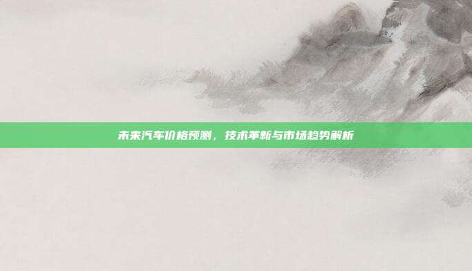 未来汽车价格预测，技术革新与市场趋势解析