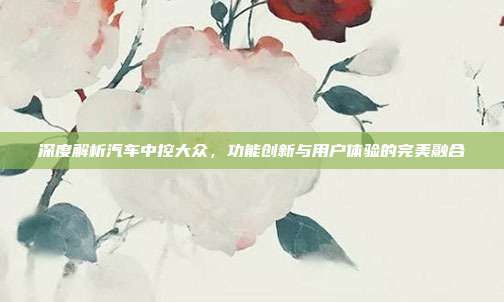 深度解析汽车中控大众，功能创新与用户体验的完美融合