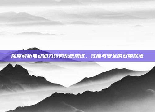 深度解析电动助力转向系统测试，性能与安全的双重保障