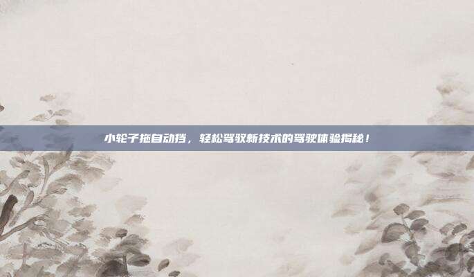 小轮子拖自动挡，轻松驾驭新技术的驾驶体验揭秘！