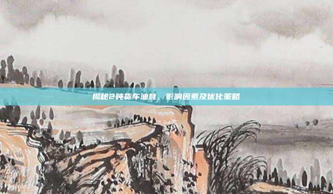 揭秘2吨货车油耗，影响因素及优化策略