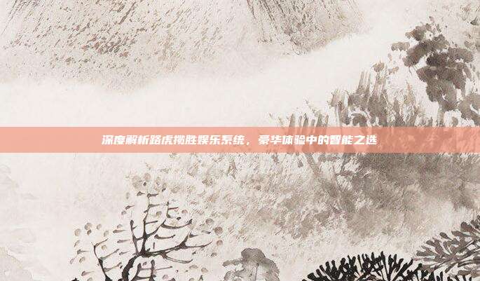 深度解析路虎揽胜娱乐系统，豪华体验中的智能之选