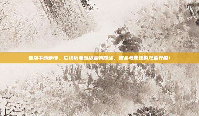 告别手动烦恼，后视镜电动折叠新体验，安全与便捷的双重升级！