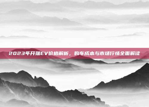 2023年开瑞EV价格解析，购车成本与市场行情全面解读