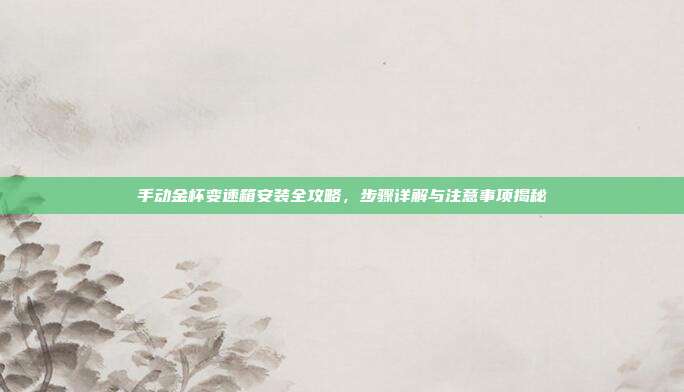 手动金杯变速箱安装全攻略，步骤详解与注意事项揭秘