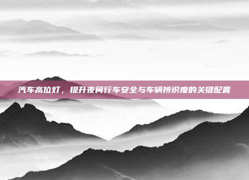汽车高位灯，提升夜间行车安全与车辆辨识度的关键配置