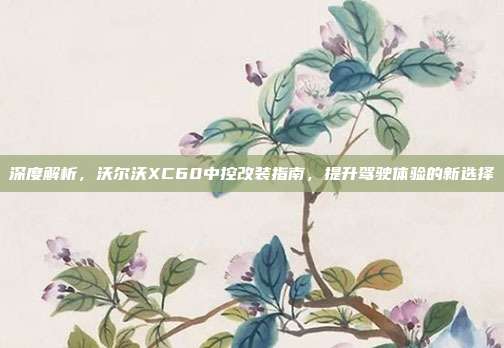 深度解析，沃尔沃XC60中控改装指南，提升驾驶体验的新选择