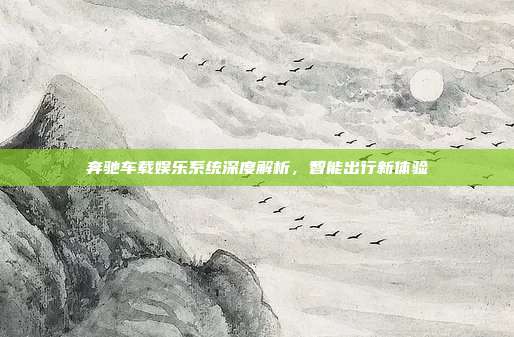 奔驰车载娱乐系统深度解析，智能出行新体验