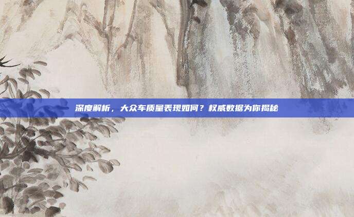 深度解析，大众车质量表现如何？权威数据为你揭秘