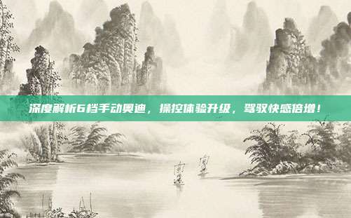 深度解析6档手动奥迪，操控体验升级，驾驭快感倍增！