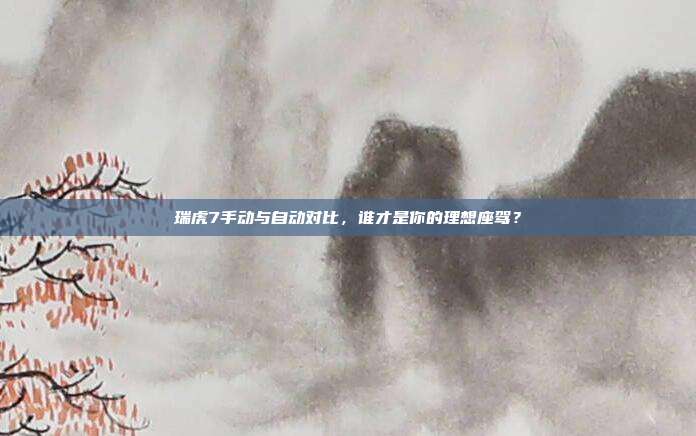 瑞虎7手动与自动对比，谁才是你的理想座驾？