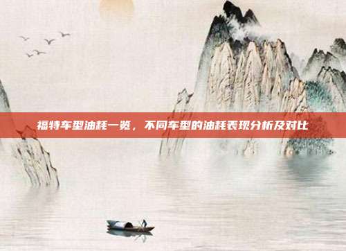 福特车型油耗一览，不同车型的油耗表现分析及对比