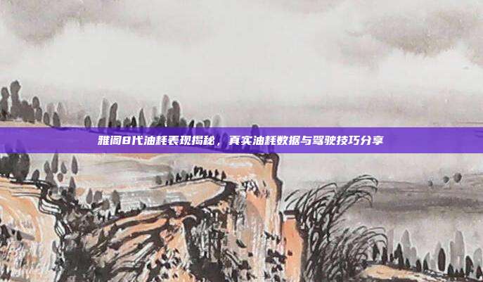 雅阁8代油耗表现揭秘，真实油耗数据与驾驶技巧分享