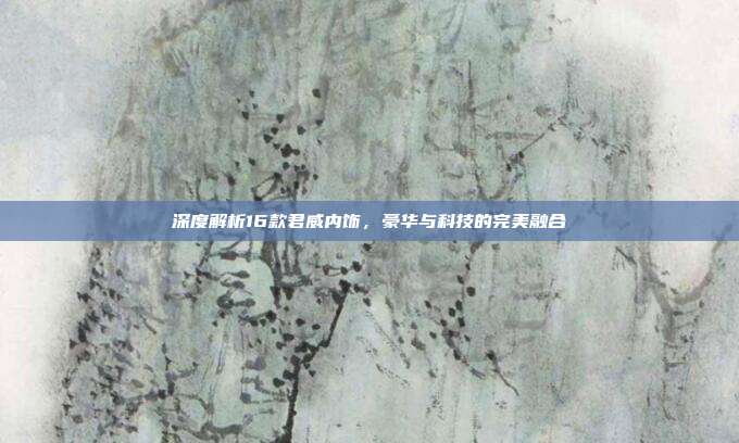 深度解析16款君威内饰，豪华与科技的完美融合