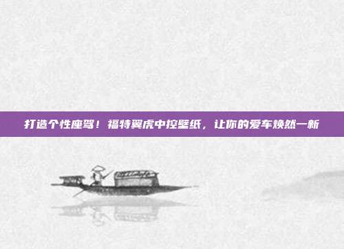 打造个性座驾！福特翼虎中控壁纸，让你的爱车焕然一新